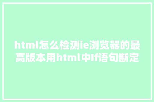 html怎么检测ie浏览器的最高版本用html中If语句断定ie阅读器的版本