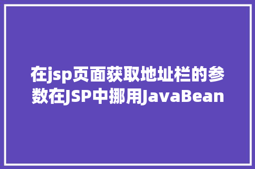 在jsp页面获取地址栏的参数在JSP中挪用JavaBean时该若何设置