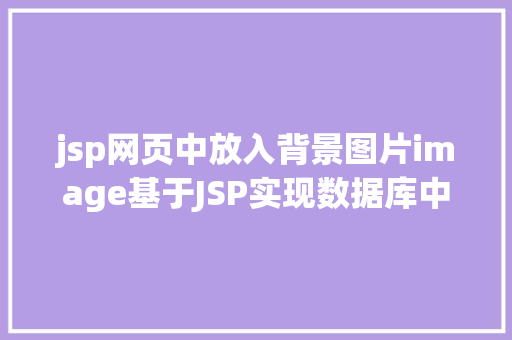 jsp网页中放入背景图片image基于JSP实现数据库中图片的存储与显示 GraphQL