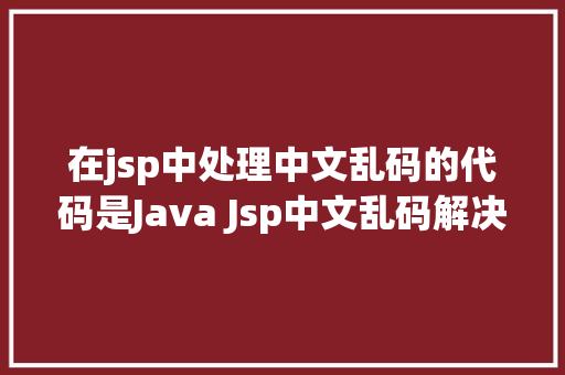 在jsp中处理中文乱码的代码是Java Jsp中文乱码解决办法 Ruby