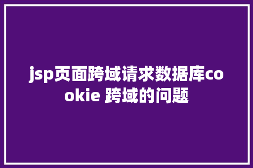 jsp页面跨域请求数据库cookie 跨域的问题