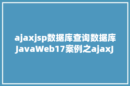 ajaxjsp数据库查询数据库JavaWeb17案例之ajaxJava真正的全栈开辟