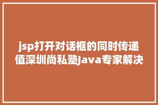 jsp打开对话框的同时传递值深圳尚私塾Java专家解决JSP参数传递乱码