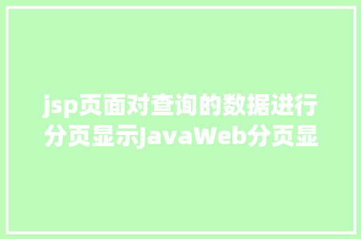 jsp页面对查询的数据进行分页显示JavaWeb分页显示内容之分页查询的三种思绪数据库分页查询 CSS