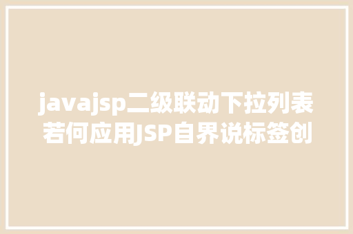 javajsp二级联动下拉列表若何应用JSP自界说标签创立下拉列表 HTML