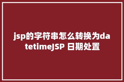 jsp的字符串怎么转换为datetimeJSP 日期处置 React