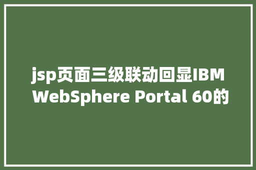 jsp页面三级联动回显IBM WebSphere Portal 60的主题与皮肤开辟