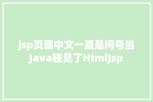 jsp页面中文一直是问号当Java碰见了HtmlJsp PHP