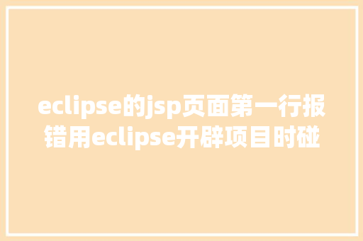 eclipse的jsp页面第一行报错用eclipse开辟项目时碰到的常见毛病和配套解决计划