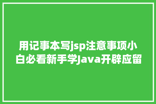 用记事本写jsp注意事项小白必看新手学Java开辟应留意的5年夜事项