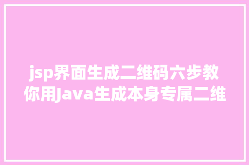 jsp界面生成二维码六步教你用Java生成本身专属二维码