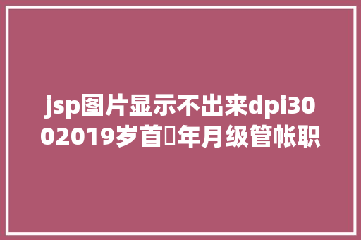 jsp图片显示不出来dpi3002019岁首年月级管帐职称报名照片上传不了吗看这里啦