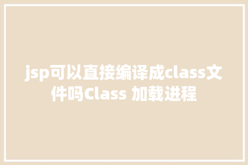 jsp可以直接编译成class文件吗Class 加载进程 CSS