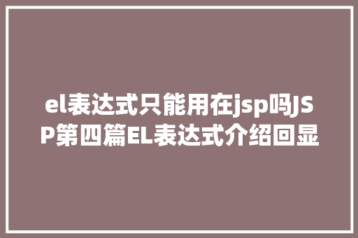 el表达式只能用在jsp吗JSP第四篇EL表达式介绍回显数据自界说函数fn办法库等 SQL