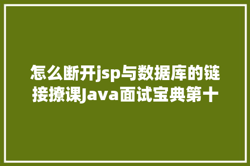 怎么断开jsp与数据库的链接撩课Java面试宝典第十四篇