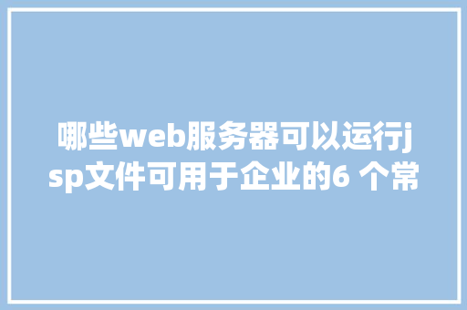 哪些web服务器可以运行jsp文件可用于企业的6 个常见Web 办事器