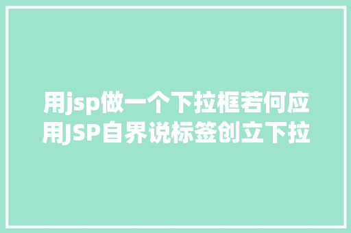 用jsp做一个下拉框若何应用JSP自界说标签创立下拉列表 Docker