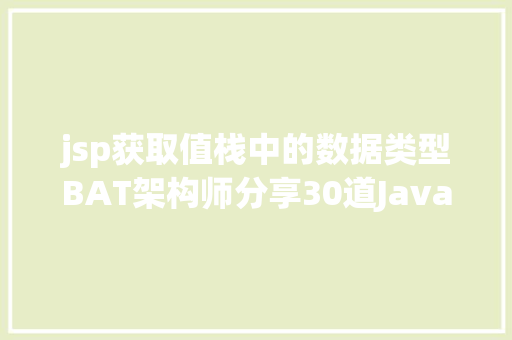 jsp获取值栈中的数据类型BAT架构师分享30道Java面试题标题谜底文末彩蛋