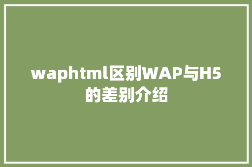 waphtml区别WAP与H5的差别介绍