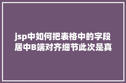 jsp中如何把表格中的字段居中B端对齐细节此次是真的细