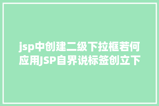 jsp中创建二级下拉框若何应用JSP自界说标签创立下拉列表 Webpack