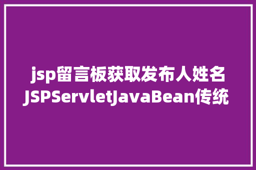 jsp留言板获取发布人姓名JSPServletJavaBean传统方法实现简略单纯留言板制造注册登录留言 SQL