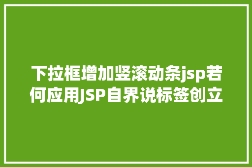 下拉框增加竖滚动条jsp若何应用JSP自界说标签创立下拉列表 Webpack