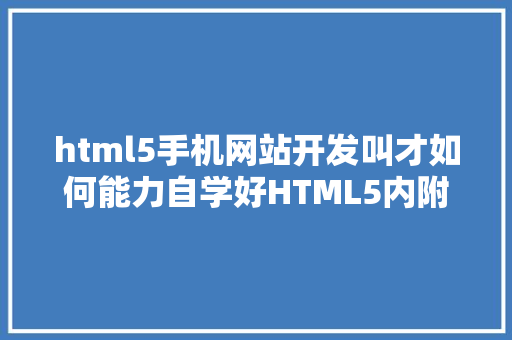 html5手机网站开发叫才如何能力自学好HTML5内附教程u0026书单