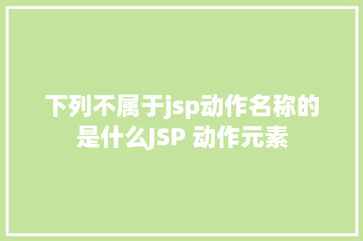 下列不属于jsp动作名称的是什么JSP 动作元素 PHP