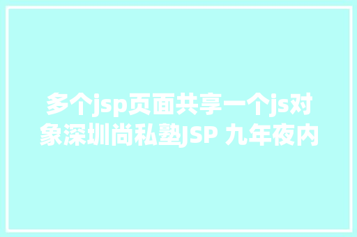 多个jsp页面共享一个js对象深圳尚私塾JSP 九年夜内置对象