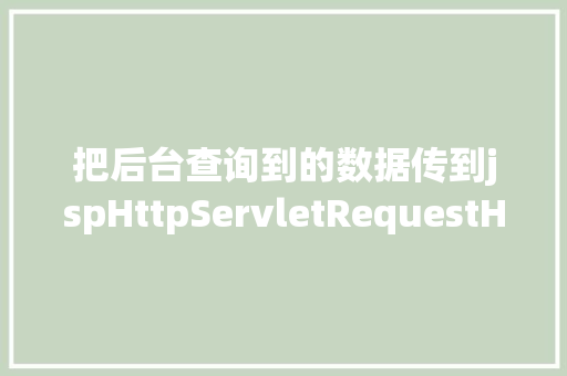 把后台查询到的数据传到jspHttpServletRequestHttpServletResponse要求转发与重定向