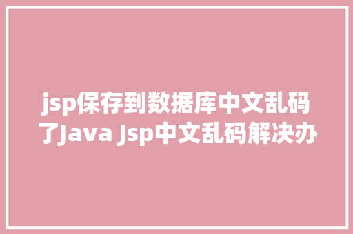 jsp保存到数据库中文乱码了Java Jsp中文乱码解决办法 Java