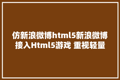 仿新浪微博html5新浪微博接入Html5游戏 重视轻量碎片化