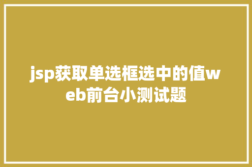 jsp获取单选框选中的值web前台小测试题 JavaScript