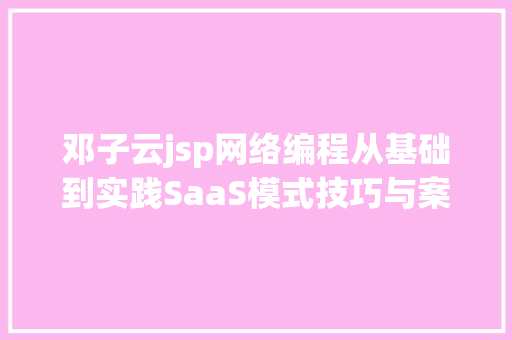 邓子云jsp网络编程从基础到实践SaaS模式技巧与案例详解参 考 文 献