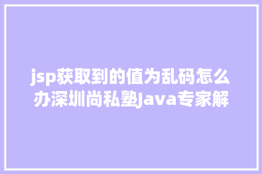 jsp获取到的值为乱码怎么办深圳尚私塾Java专家解决JSP参数传递乱码