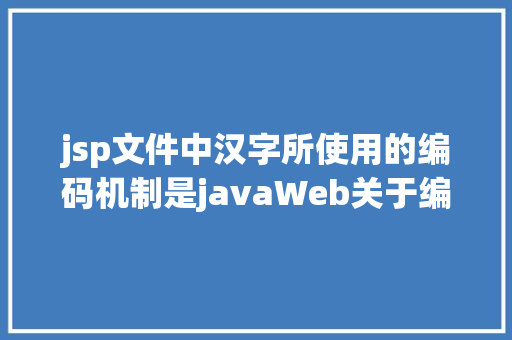 jsp文件中汉字所使用的编码机制是javaWeb关于编码年夜家都应当知道的事