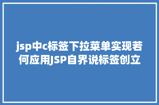 jsp中c标签下拉菜单实现若何应用JSP自界说标签创立下拉列表 NoSQL