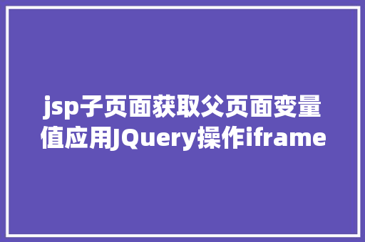 jsp子页面获取父页面变量值应用JQuery操作iframe父页面/子页面元素和办法汇总