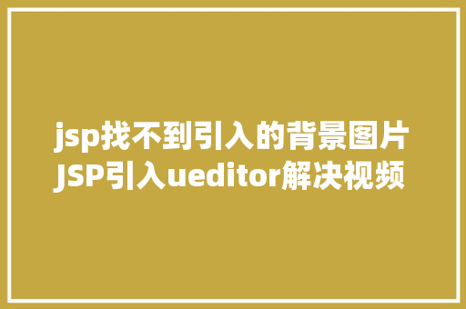 jsp找不到引入的背景图片JSP引入ueditor解决视频回显 src链接丧失问题