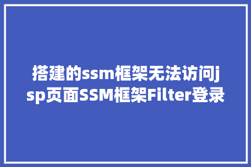 搭建的ssm框架无法访问jsp页面SSM框架Filter登录后对权限进行甄别没有权限弗成拜访指定页面