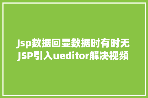 Jsp数据回显数据时有时无JSP引入ueditor解决视频回显 src链接丧失问题