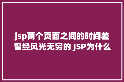 jsp两个页面之间的时间差曾经风光无穷的 JSP为什么如今很少有人应用了 Bootstrap