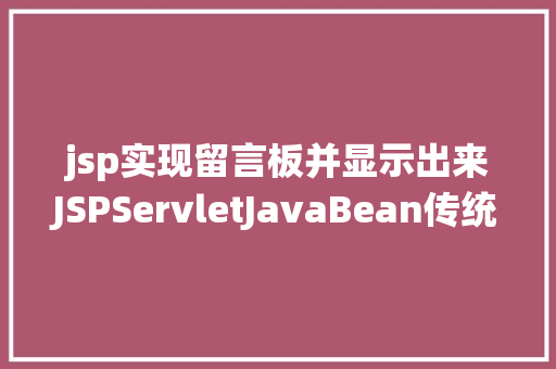 jsp实现留言板并显示出来JSPServletJavaBean传统方法实现简略单纯留言板制造注册登录留言 CSS