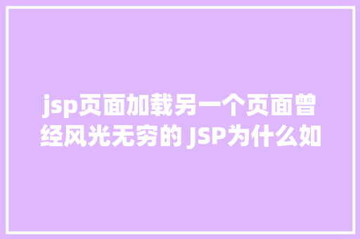 jsp页面加载另一个页面曾经风光无穷的 JSP为什么如今很少有人应用了 jQuery