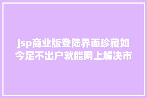 jsp商业版登陆界面珍藏如今足不出户就能网上解决市场主体挂号～