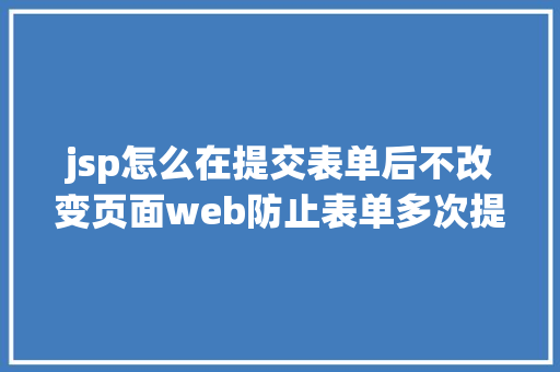 jsp怎么在提交表单后不改变页面web防止表单多次提交的办法