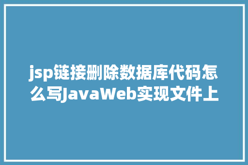 jsp链接删除数据库代码怎么写JavaWeb实现文件上传与下载 GraphQL