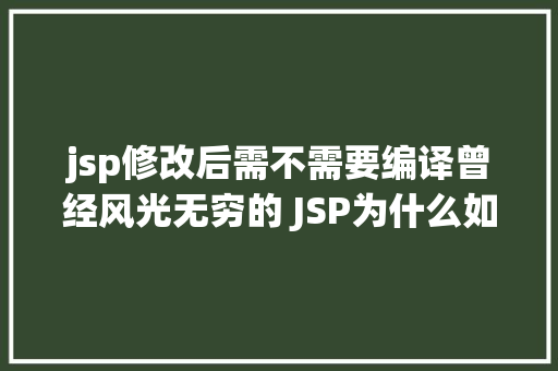 jsp修改后需不需要编译曾经风光无穷的 JSP为什么如今很少有人应用了 HTML