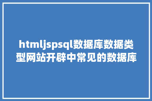 htmljspsql数据库数据类型网站开辟中常见的数据库类型有哪些该若何选择